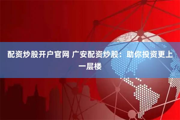 配资炒股开户官网 广安配资炒股：助你投资更上一层楼