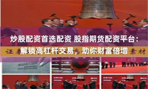 炒股配资首选配资 股指期货配资平台：解锁高杠杆交易，助你财富倍增