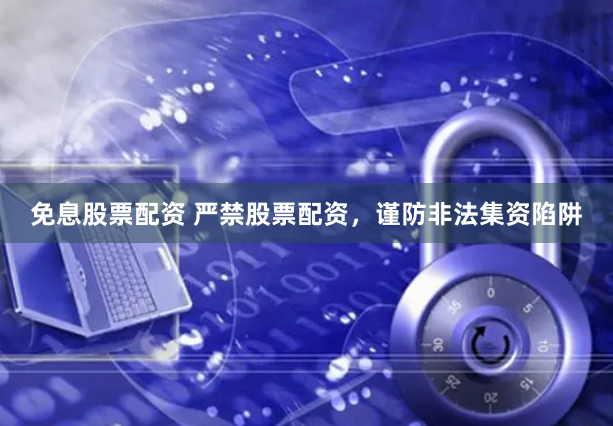 免息股票配资 严禁股票配资，谨防非法集资陷阱