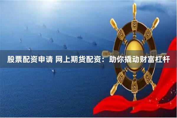 股票配资申请 网上期货配资：助你撬动财富杠杆