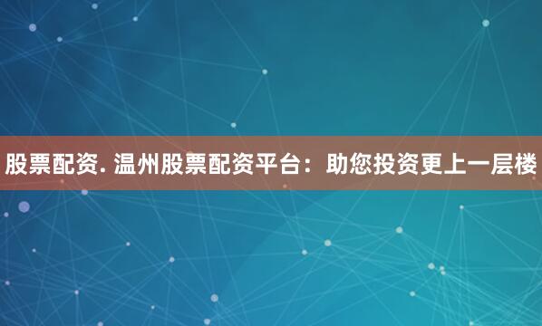 股票配资. 温州股票配资平台：助您投资更上一层楼