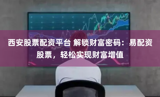 西安股票配资平台 解锁财富密码：易配资股票，轻松实现财富增值