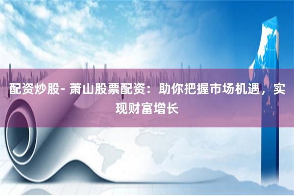 配资炒股- 萧山股票配资：助你把握市场机遇，实现财富增长
