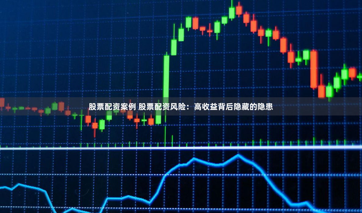 股票配资案例 股票配资风险：高收益背后隐藏的隐患