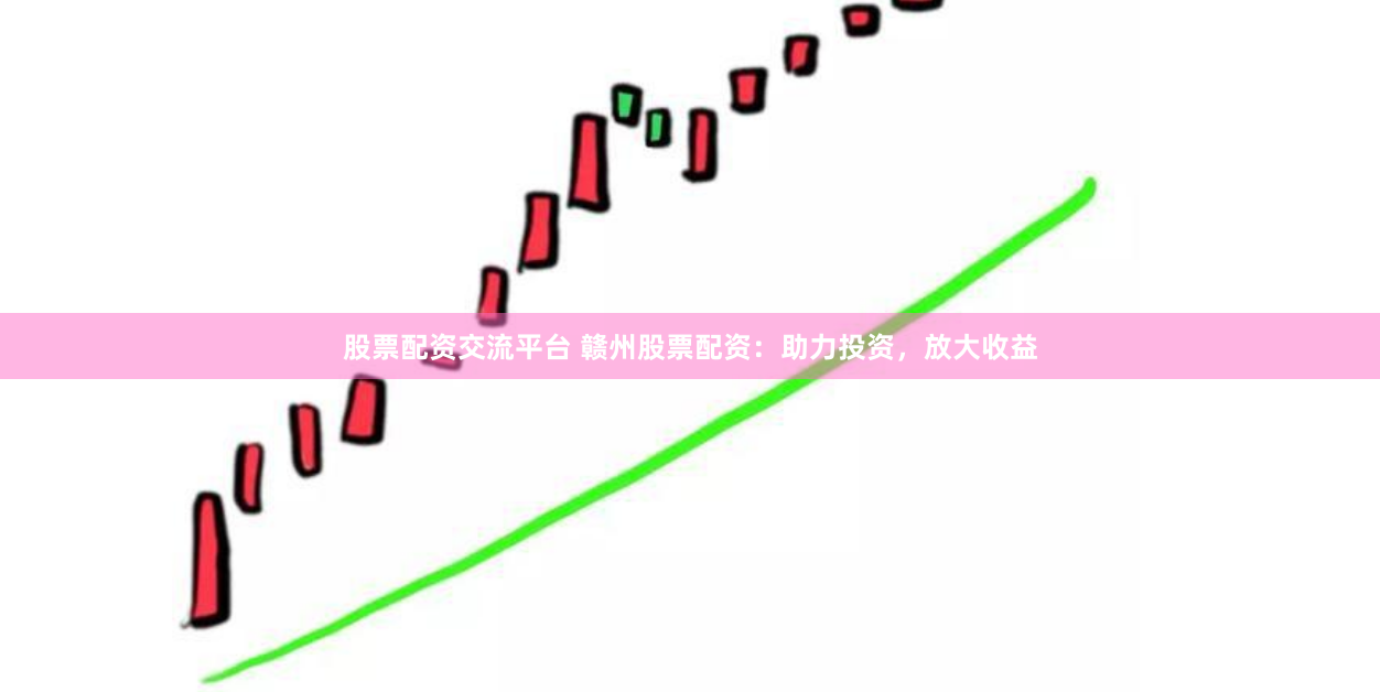 股票配资交流平台 赣州股票配资：助力投资，放大收益