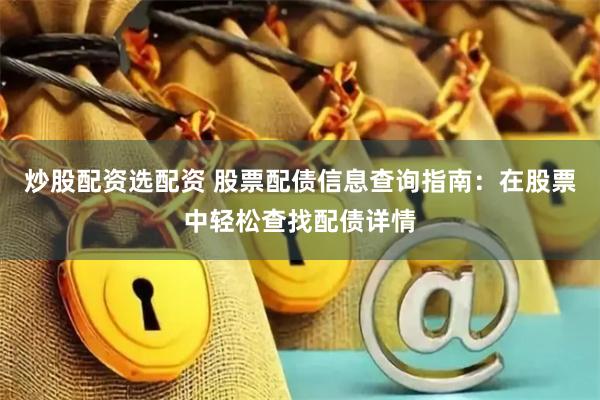 炒股配资选配资 股票配债信息查询指南：在股票中轻松查找配债详情