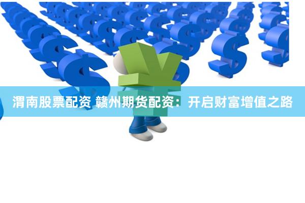渭南股票配资 赣州期货配资：开启财富增值之路