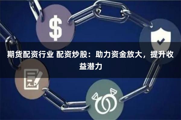 期货配资行业 配资炒股:助力资金放大,提升收益潜力