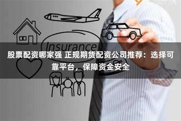 股票配资哪家强 正规期货配资公司推荐：选择可靠平台，保障资金安全