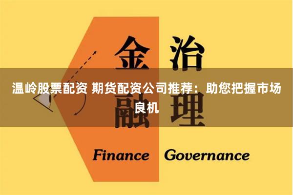 温岭股票配资 期货配资公司推荐：助您把握市场良机