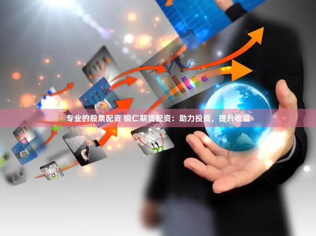 专业的股票配资 铜仁期货配资:助力投资,提升收益