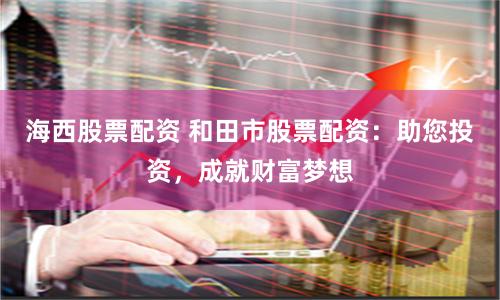 海西股票配资 和田市股票配资:助您投资,成就财富梦想