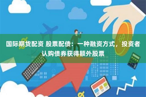 国际期货配资 股票配债:一种融资方式,投资者认购债券获得额外股票