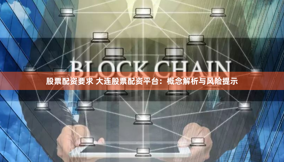 股票配资要求 大连股票配资平台：概念解析与风险提示