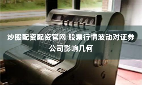 炒股配资配资官网 股票行情波动对证券公司影响几何