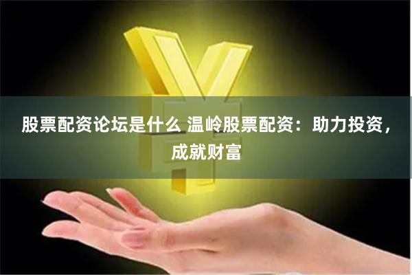 股票配资论坛是什么 温岭股票配资：助力投资，成就财富