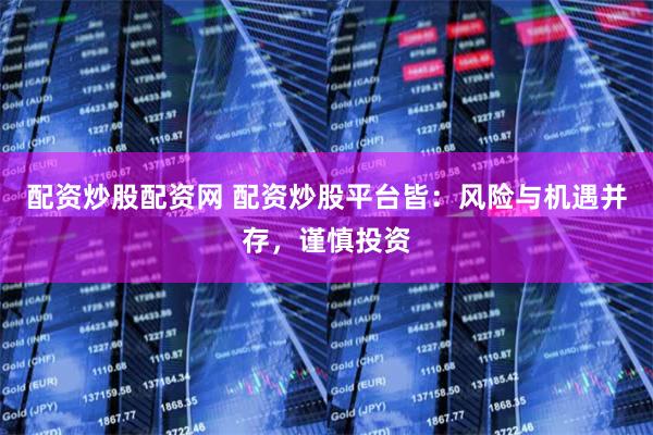 配资炒股配资网 配资炒股平台皆：风险与机遇并存，谨慎投资