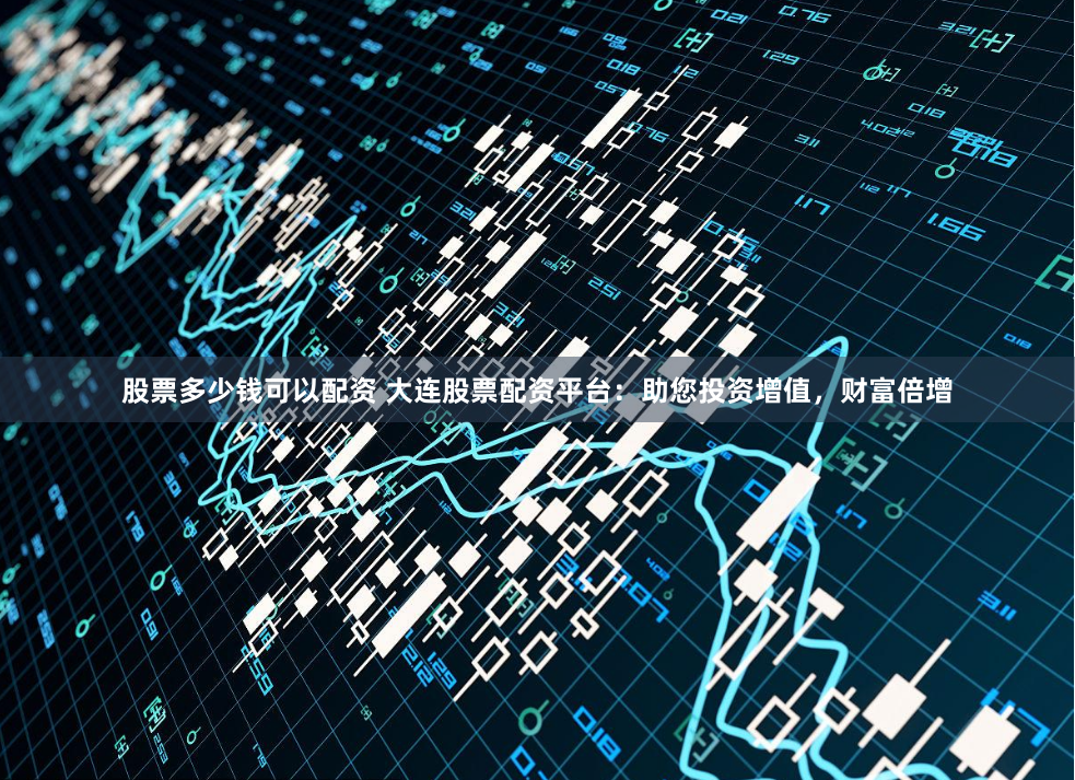 股票多少钱可以配资 大连股票配资平台：助您投资增值，财富倍增