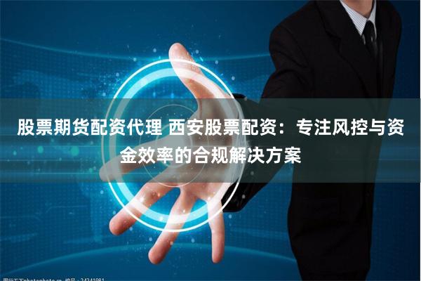 股票期货配资代理 西安股票配资：专注风控与资金效率的合规解决方案