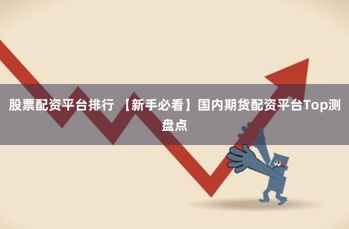 股票配资平台排行 【新手必看】国内期货配资平台Top测盘点