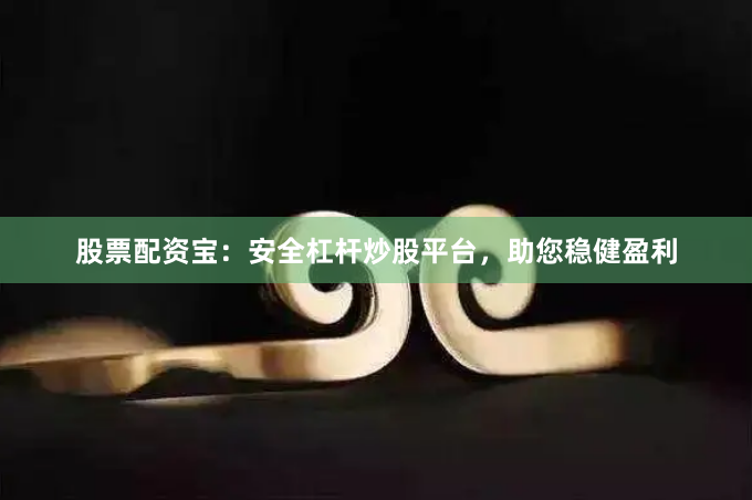 股票配资宝：安全杠杆炒股平台，助您稳健盈利