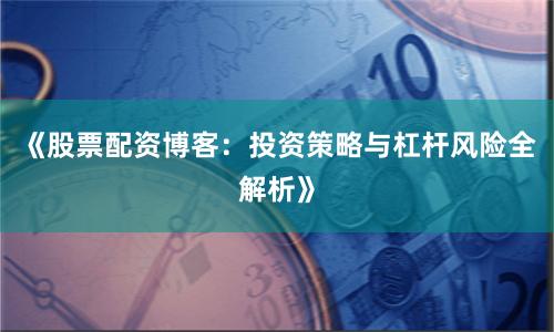 《股票配资博客：投资策略与杠杆风险全解析》