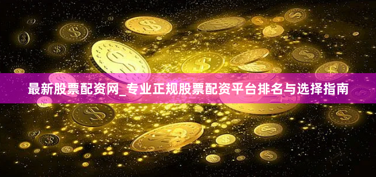 最新股票配资网_专业正规股票配资平台排名与选择指南