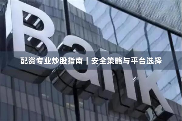 配资专业炒股指南｜安全策略与平台选择