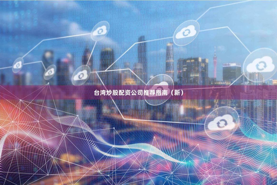 台湾炒股配资公司推荐指南（新）
