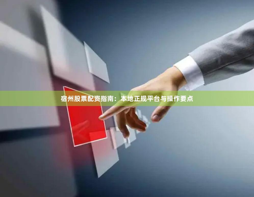 宿州股票配资指南：本地正规平台与操作要点