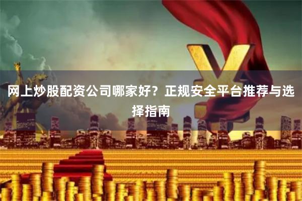网上炒股配资公司哪家好？正规安全平台推荐与选择指南