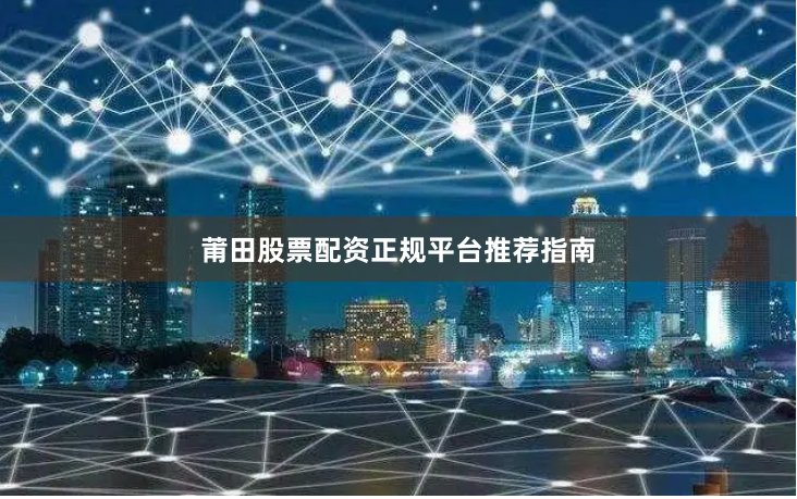 莆田股票配资正规平台推荐指南