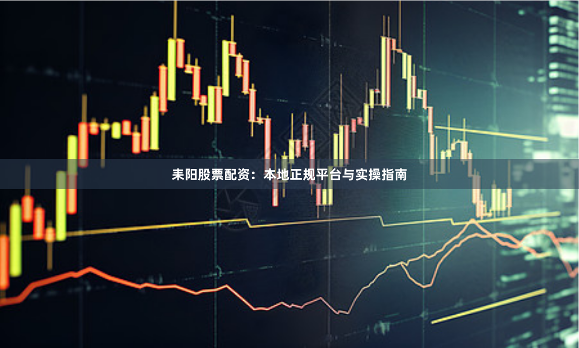 耒阳股票配资：本地正规平台与实操指南