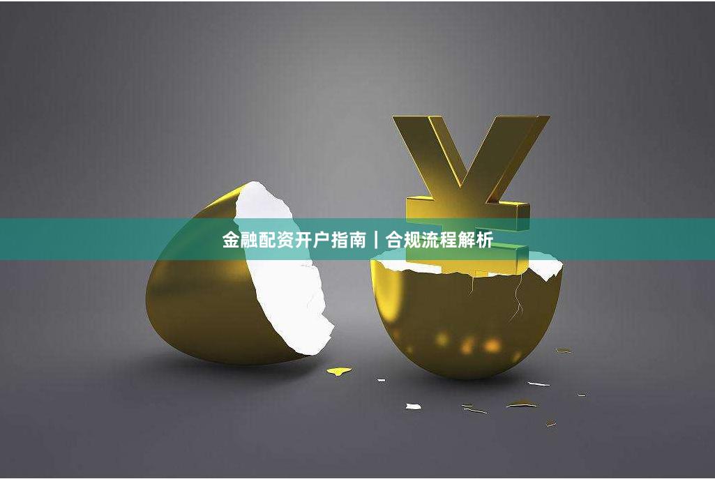 金融配资开户指南｜合规流程解析