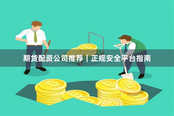 期货配资公司推荐｜正规安全平台指南