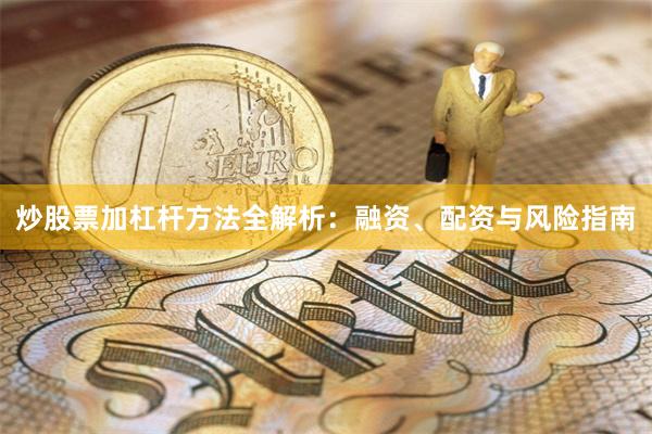 炒股票加杠杆方法全解析：融资、配资与风险指南