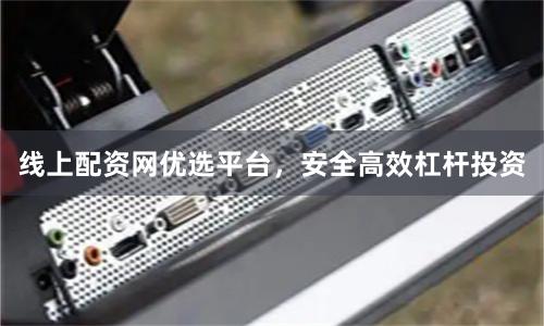 线上配资网优选平台，安全高效杠杆投资