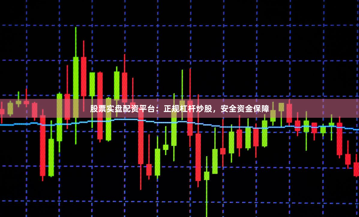 股票实盘配资平台：正规杠杆炒股，安全资金保障