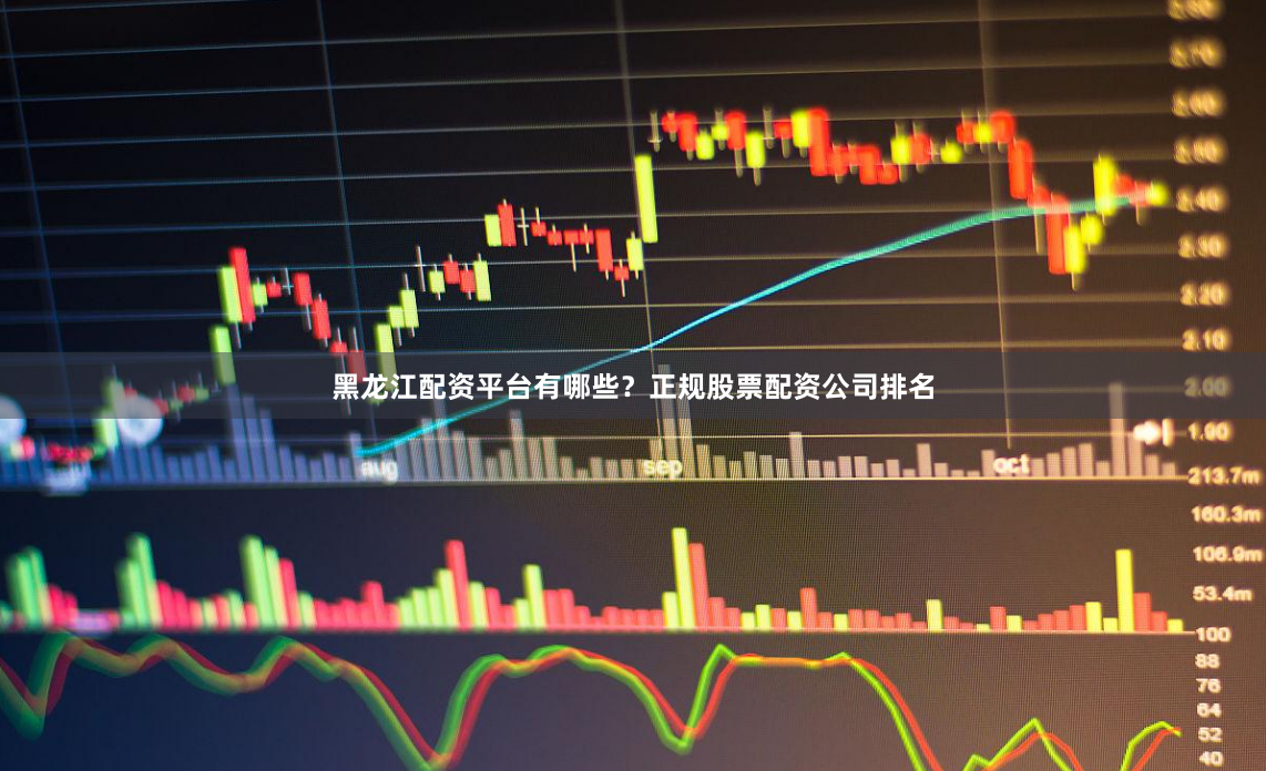 黑龙江配资平台有哪些？正规股票配资公司排名